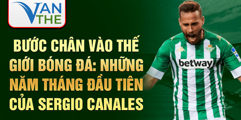 Bước chân vào thế giới bóng đá: những năm tháng đầu tiên của sergio canales