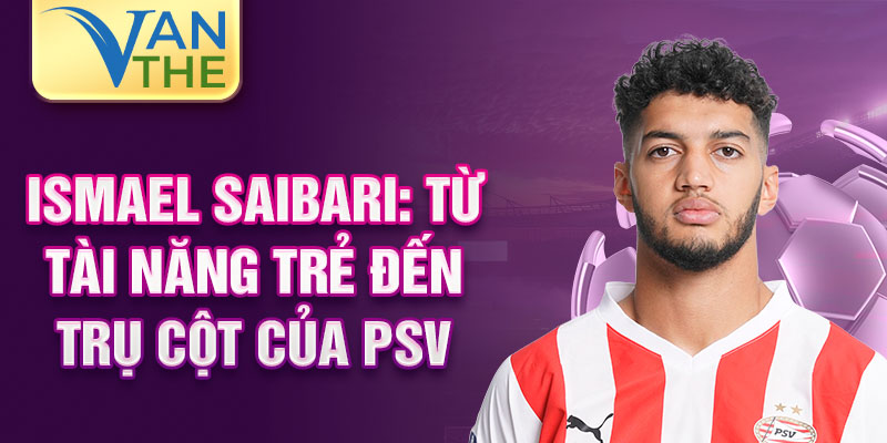 Ismael saibari: từ tài năng trẻ đến trụ cột của psv