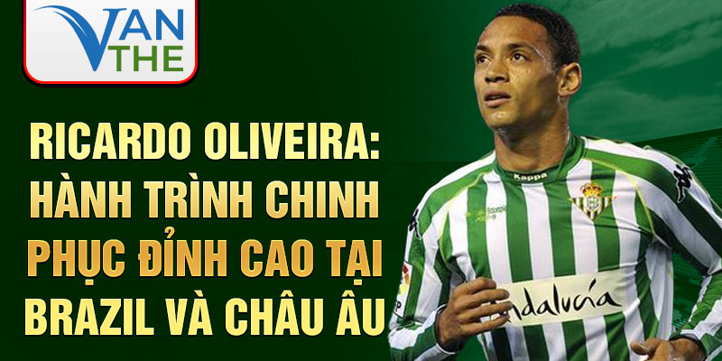 Ricardo oliveira: hành trình chinh phục đỉnh cao tại brazil và châu âu