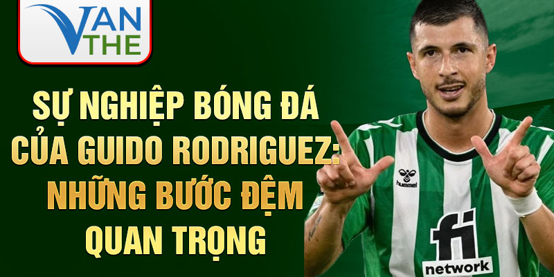 Sự nghiệp bóng đá của guido rodriguez: những bước đệm quan trọng