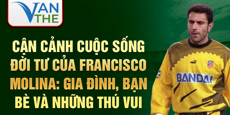 Cận cảnh cuộc sống đời tư của Francisco Molina: Gia đình, bạn bè và những thú vui