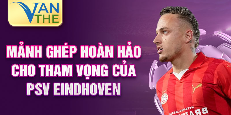 Mảnh ghép hoàn hảo cho tham vọng của PSV Eindhoven