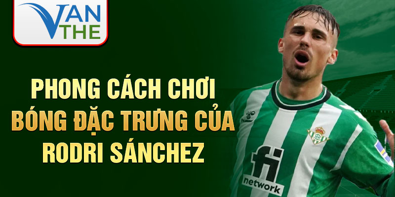 Phong cách chơi bóng đặc trưng của Rodri Sánchez