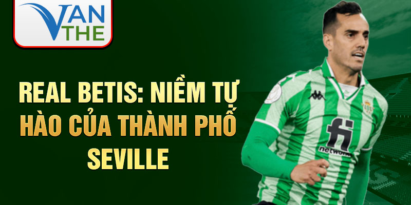 Real Betis: Niềm tự hào của thành phố Seville