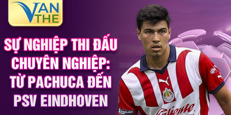 Sự nghiệp thi đấu chuyên nghiệp: Từ Pachuca đến PSV Eindhoven