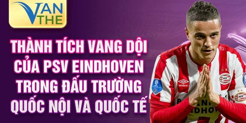 Thành tích vang dội của PSV Eindhoven trong đấu trường quốc nội và quốc tế