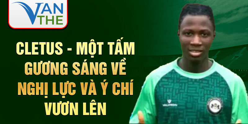 Cletus - Một tấm gương sáng về nghị lực và ý chí vươn lên