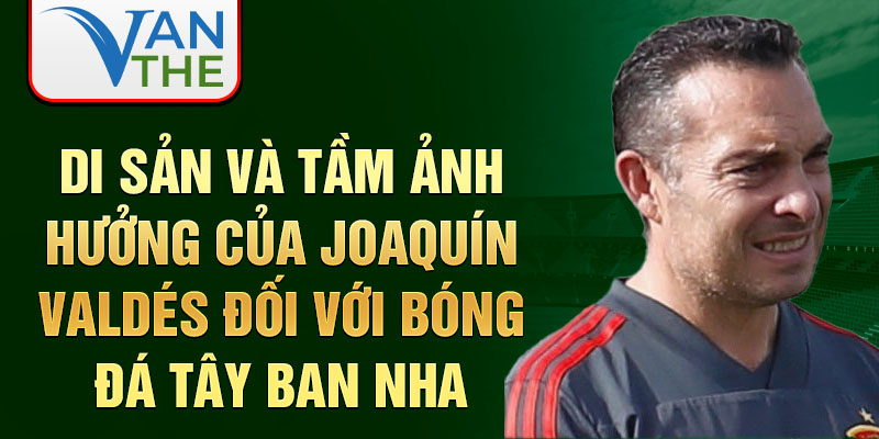 Di sản và tầm ảnh hưởng của Joaquín Valdés đối với bóng đá Tây Ban Nha