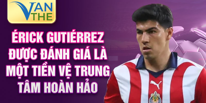 Érick Gutiérrez được đánh giá là một tiền vệ trung tâm hoàn hảo