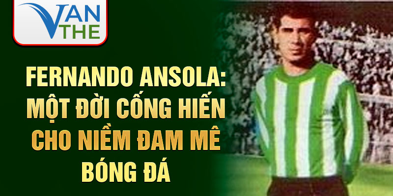 Fernando Ansola: Một đời cống hiến cho niềm đam mê bóng đá