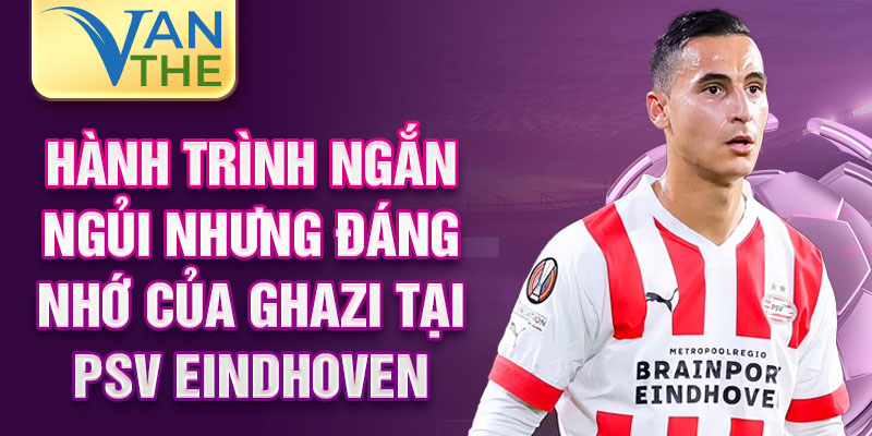 Hành trình ngắn ngủi nhưng đáng nhớ của Ghazi tại PSV Eindhoven