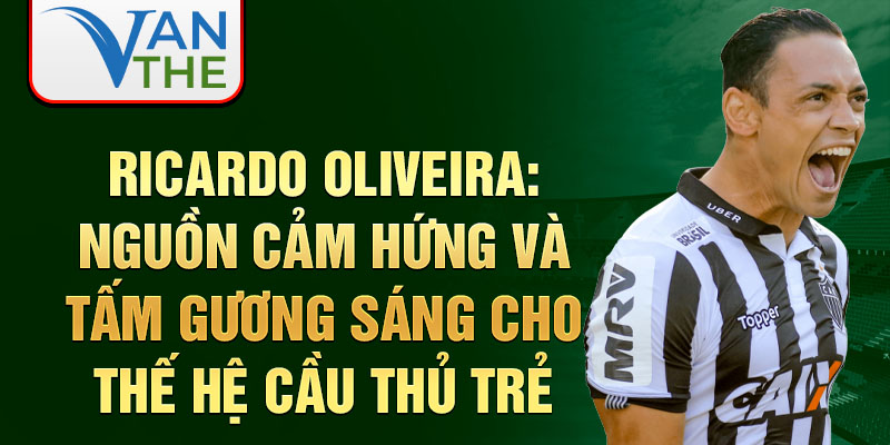 Ricardo Oliveira: Nguồn cảm hứng và tấm gương sáng cho thế hệ cầu thủ trẻ