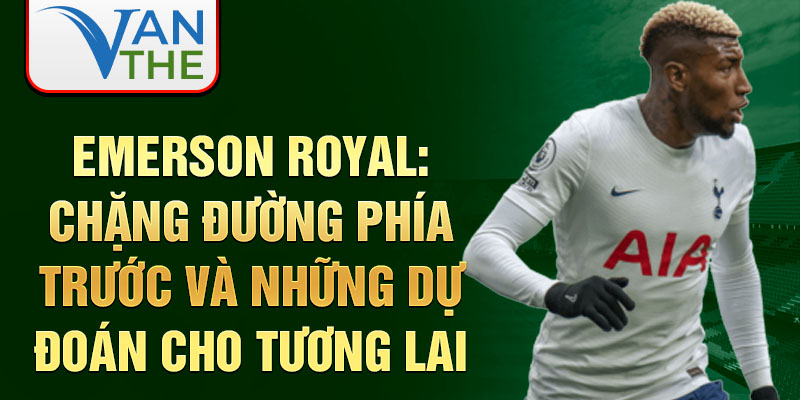 Emerson Royal: Chặng đường phía trước và những dự đoán cho tương lai