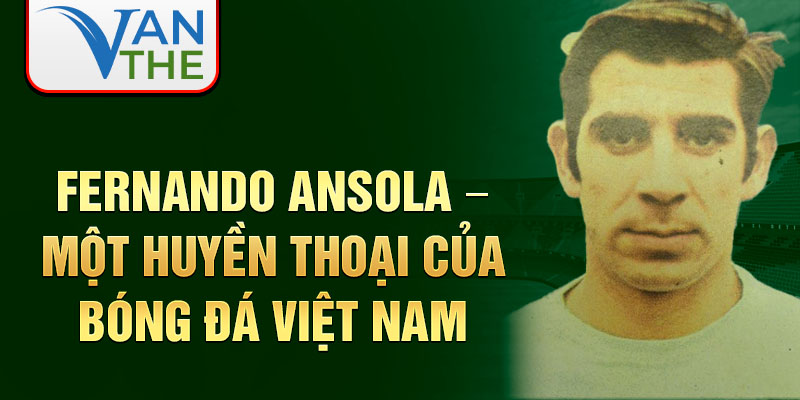 Fernando Ansola – Một huyền thoại của bóng đá Việt Nam