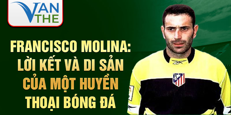 Francisco Molina: Lời kết và di sản của một huyền thoại bóng đá