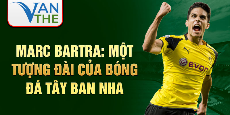 Marc Bartra: Một tượng đài của bóng đá Tây Ban Nha