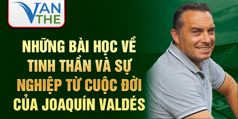 Những bài học về tinh thần và sự nghiệp từ cuộc đời của Joaquín Valdés