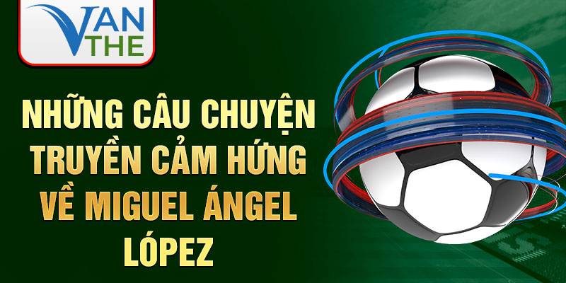 Những câu chuyện truyền cảm hứng về Miguel Ángel López