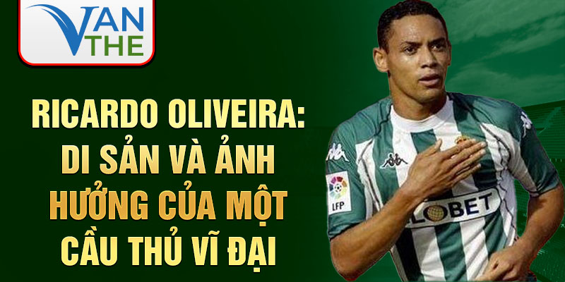 Ricardo oliveira: di sản và ảnh hưởng của một cầu thủ vĩ đại