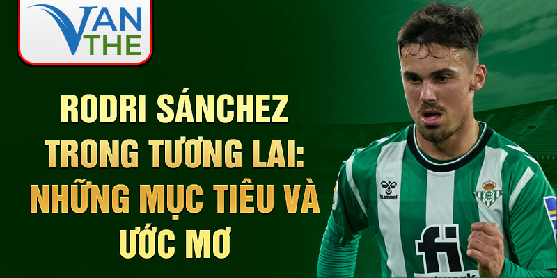 Rodri Sánchez trong tương lai: Những mục tiêu và ước mơ