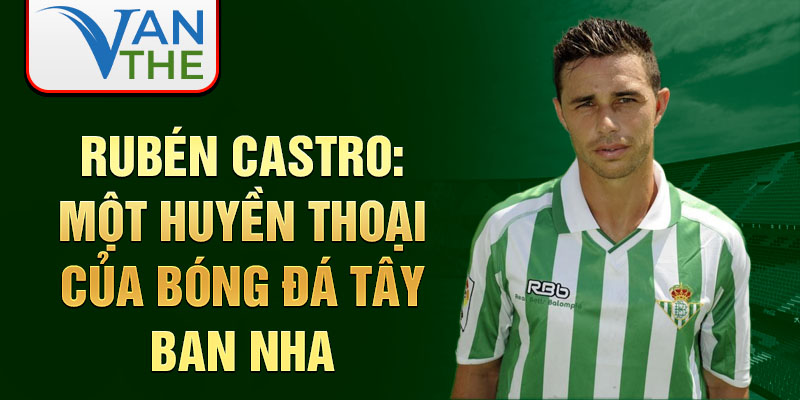 Rubén Castro: Một huyền thoại của bóng đá Tây Ban Nha