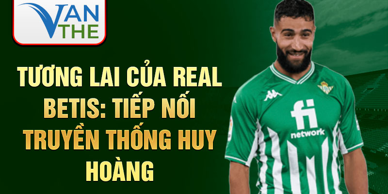 Tương lai của Real Betis: Tiếp nối truyền thống huy hoàng